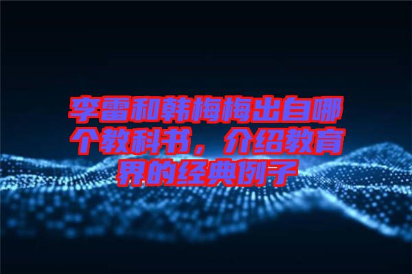 李雷和韓梅梅出自哪個教科書，介紹教育界的經典例子