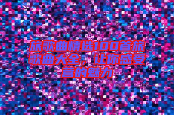 旅歌曲精選100首旅歌曲大全，讓你感受營(yíng)的魅力