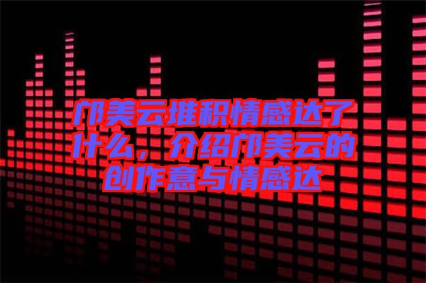 鄺美云堆積情感達了什么，介紹鄺美云的創作意與情感達