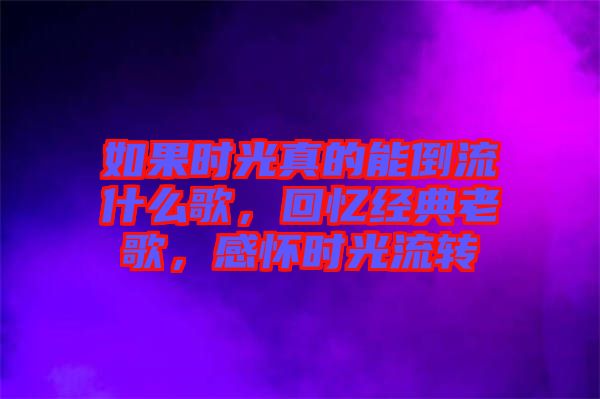 如果時光真的能倒流什么歌，回憶經典老歌，感懷時光流轉