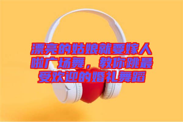 漂亮的姑娘就要嫁人啦廣場(chǎng)舞，教你跳最受歡迎的婚禮舞蹈
