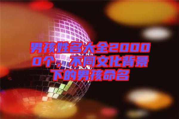 男孩姓名大全20000個(gè)，不同文化背景下的男孩命名