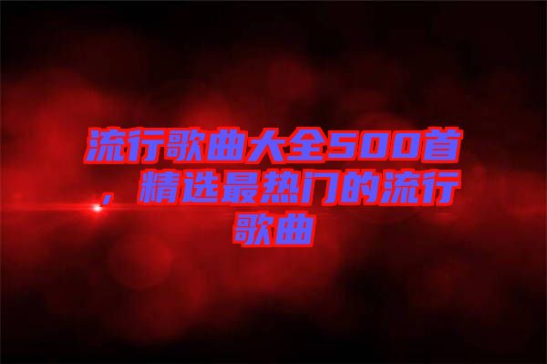 流行歌曲大全500首，精選最熱門的流行歌曲