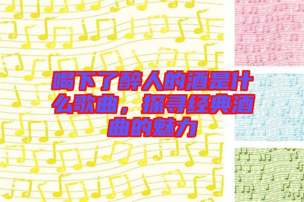 喝下了醉人的酒是什么歌曲，探尋經典酒曲的魅力
