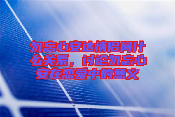 勿忘心安達情侶間什么關系，討論勿忘心安在戀愛中的意義