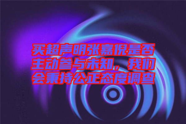 買超聲明張嘉倪是否主動參與未知，我們會秉持公正態(tài)度調(diào)查