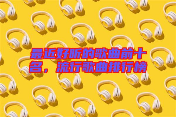 最近好聽的歌曲前十名，流行歌曲排行榜