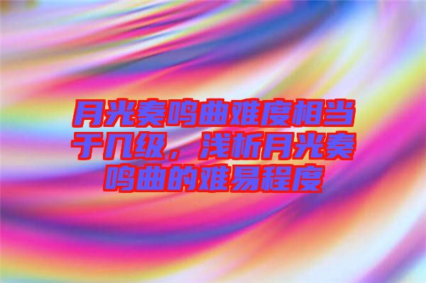 月光奏鳴曲難度相當于幾級，淺析月光奏鳴曲的難易程度