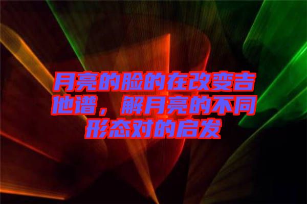 月亮的臉的在改變吉他譜，解月亮的不同形態對的啟發