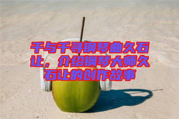 千與千尋鋼琴曲久石讓，介紹鋼琴大師久石讓的創(chuàng)作故事