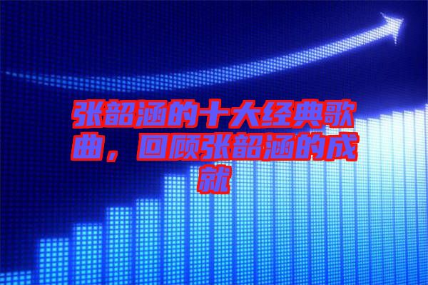 張韶涵的十大經典歌曲，回顧張韶涵的成就