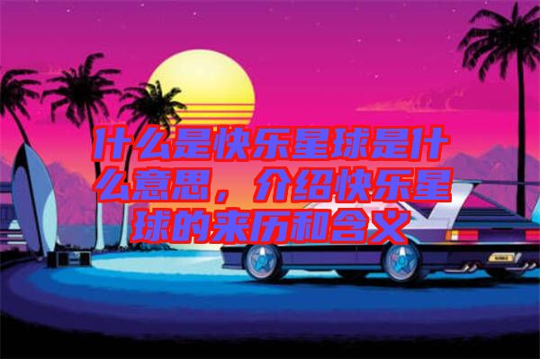什么是快樂星球是什么意思，介紹快樂星球的來歷和含義