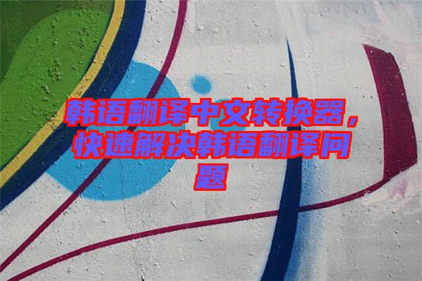 韓語翻譯中文轉換器，快速解決韓語翻譯問題