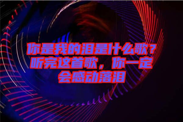 你是我的淚是什么歌？聽(tīng)完這首歌，你一定會(huì)感動(dòng)落淚
