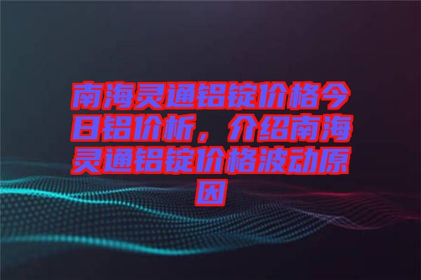 南海靈通鋁錠價(jià)格今日鋁價(jià)析，介紹南海靈通鋁錠價(jià)格波動原因