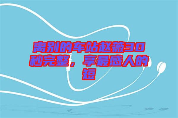 離別的車站趙薇30秒完整，享最感人的短