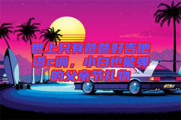世上只有爸爸好吉他譜c調，小白也能彈的父親節禮物