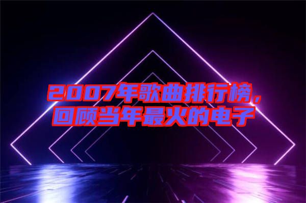 2007年歌曲排行榜，回顧當年最火的電子