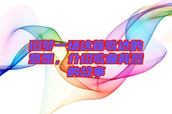 舊夢一場這首歌達(dá)的意思，介紹歌曲背后的故事