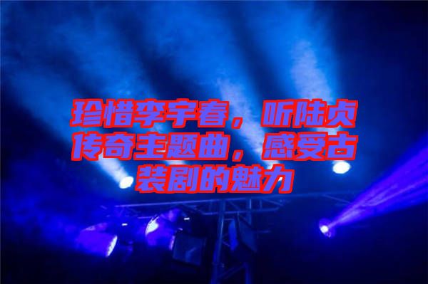 珍惜李宇春，聽陸貞傳奇主題曲，感受古裝劇的魅力