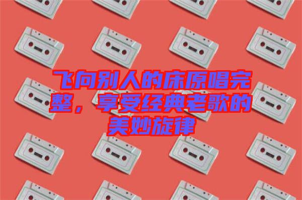 飛向別人的床原唱完整，享受經典老歌的美妙旋律