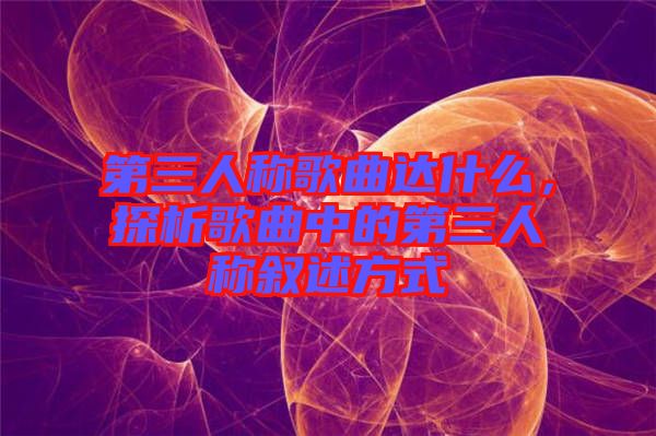 第三人稱歌曲達什么，探析歌曲中的第三人稱敘述方式