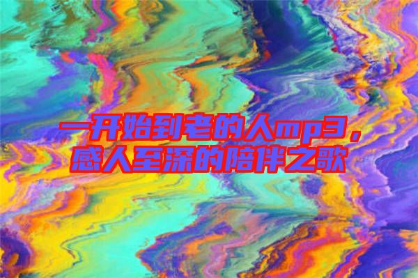 一開始到老的人mp3，感人至深的陪伴之歌