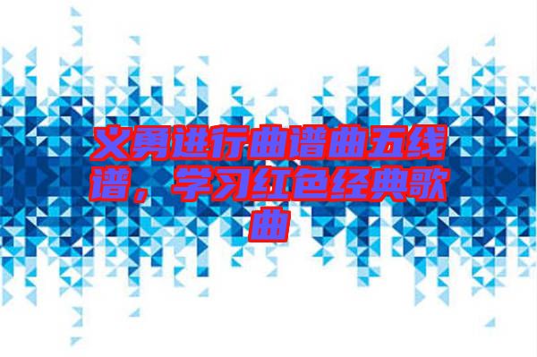 義勇進(jìn)行曲譜曲五線譜，學(xué)習(xí)紅色經(jīng)典歌曲