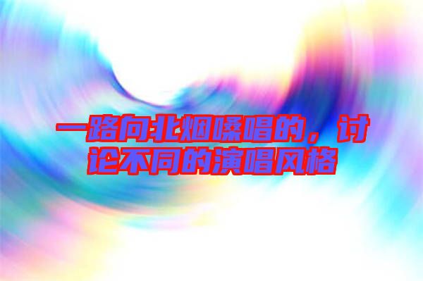 一路向北煙嗓唱的，討論不同的演唱風格