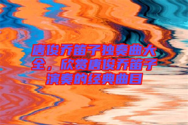 唐俊喬笛子獨奏曲大全，欣賞唐俊喬笛子演奏的經典曲目