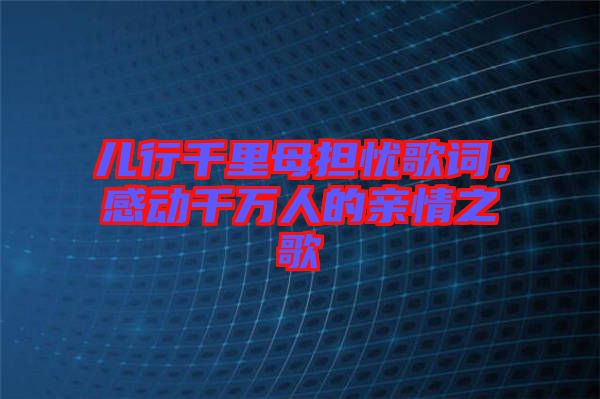 兒行千里母擔(dān)憂(yōu)歌詞，感動(dòng)千萬(wàn)人的親情之歌