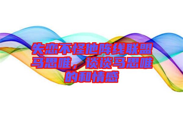 失戀不怪他陣線聯(lián)盟馬思唯，談?wù)勸R思唯的和情感