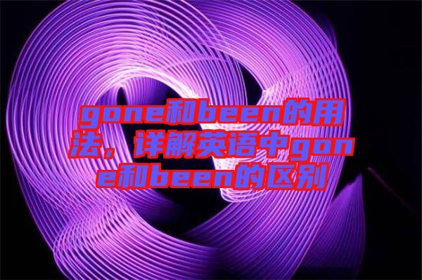 gone和been的用法，詳解英語中gone和been的區別