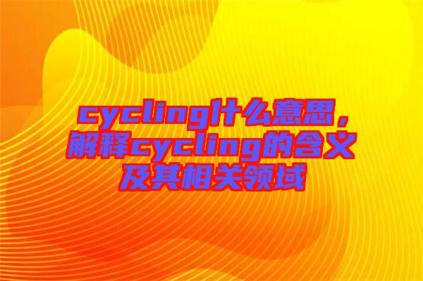 cycling什么意思，解釋cycling的含義及其相關領域