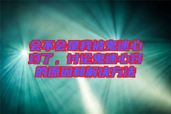會不會是我被鬼迷心竅了，討論鬼迷心竅的原因和解決方法