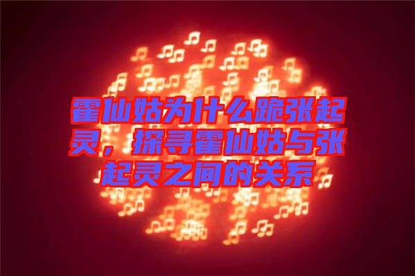 霍仙姑為什么跪張起靈，探尋霍仙姑與張起靈之間的關系