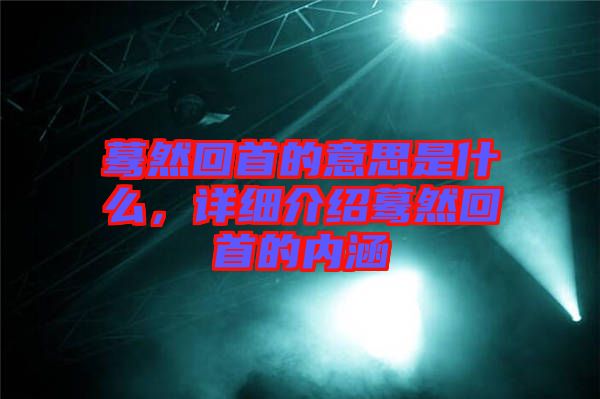 驀然回首的意思是什么，詳細(xì)介紹驀然回首的內(nèi)涵