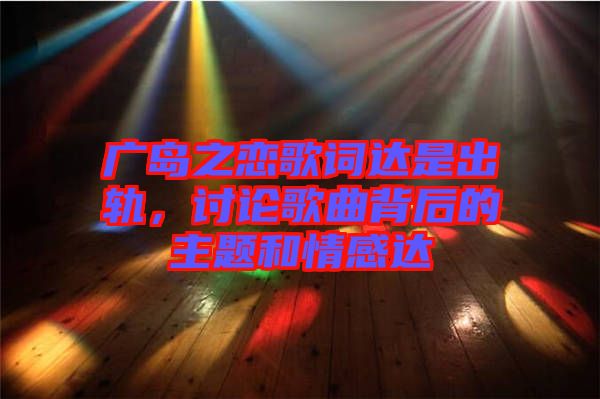 廣島之戀歌詞達是出軌，討論歌曲背后的主題和情感達