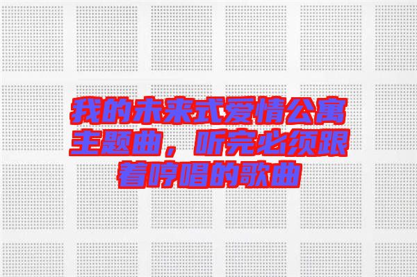 我的未來式愛情公寓主題曲，聽完必須跟著哼唱的歌曲