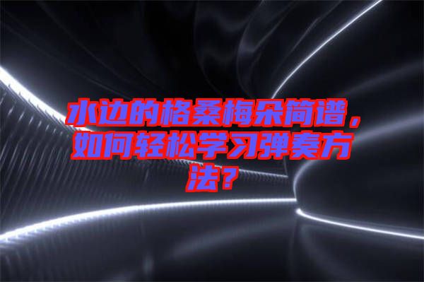 水邊的格桑梅朵簡譜，如何輕松學習彈奏方法？