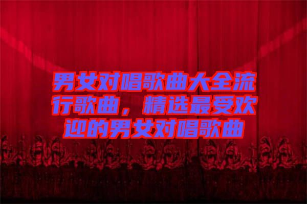 男女對唱歌曲大全流行歌曲，精選最受歡迎的男女對唱歌曲