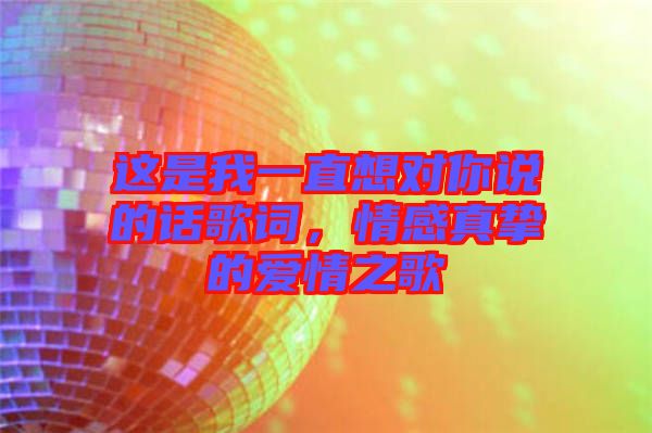 這是我一直想對你說的話歌詞，情感真摯的愛情之歌