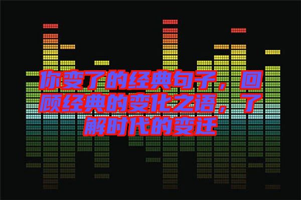 你變了的經(jīng)典句子，回顧經(jīng)典的變化之語，了解時(shí)代的變遷