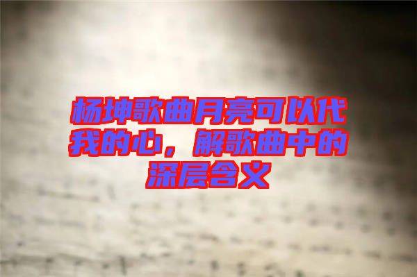 楊坤歌曲月亮可以代我的心，解歌曲中的深層含義