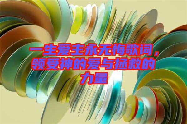 一生愛主永無悔歌詞，領受神的愛與拯救的力量