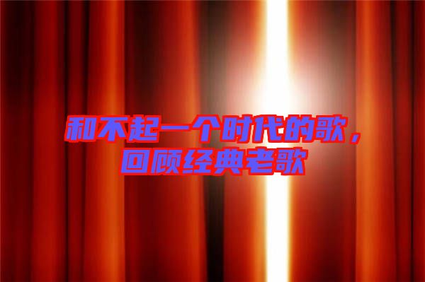 和不起一個時代的歌，回顧經(jīng)典老歌
