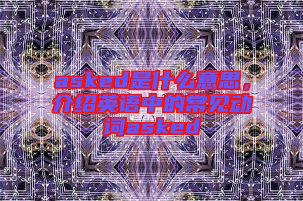asked是什么意思，介紹英語(yǔ)中的常見(jiàn)動(dòng)詞asked