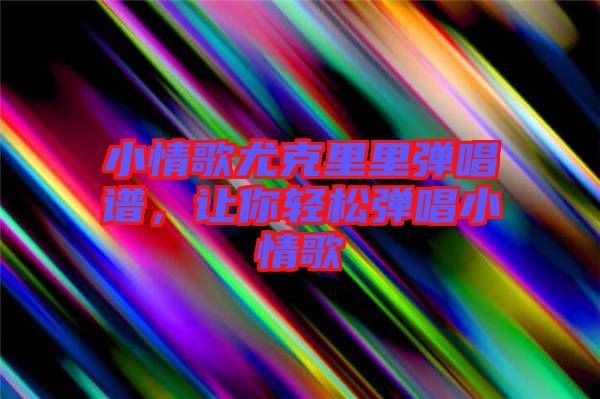 小情歌尤克里里彈唱譜，讓你輕松彈唱小情歌
