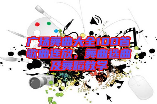 廣場舞曲大全100首歌曲連放，舞曲選曲及舞蹈教學