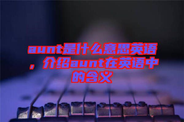 aunt是什么意思英語，介紹aunt在英語中的含義